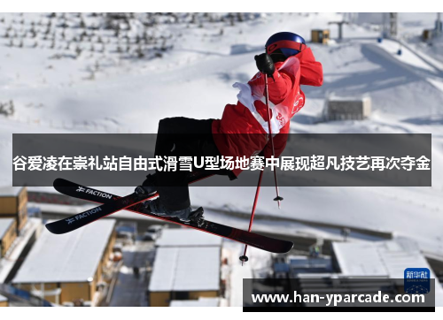谷爱凌在崇礼站自由式滑雪U型场地赛中展现超凡技艺再次夺金