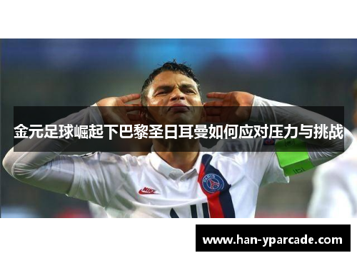 金元足球崛起下巴黎圣日耳曼如何应对压力与挑战