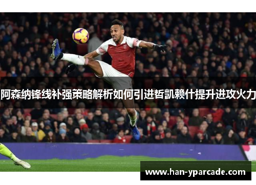 阿森纳锋线补强策略解析如何引进哲凯赖什提升进攻火力 阿森纳锋线补强策略解析如何引进哲凯赖什提升进攻火力