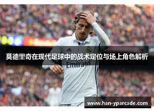 莫德里奇在现代足球中的战术定位与场上角色解析