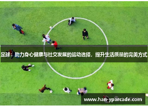 足球：助力身心健康与社交发展的运动选择，提升生活质量的完美方式