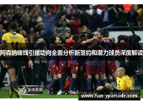 阿森纳锋线引援动向全面分析新签约和潜力球员深度解读