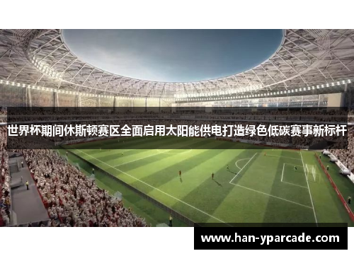 世界杯期间休斯顿赛区全面启用太阳能供电打造绿色低碳赛事新标杆