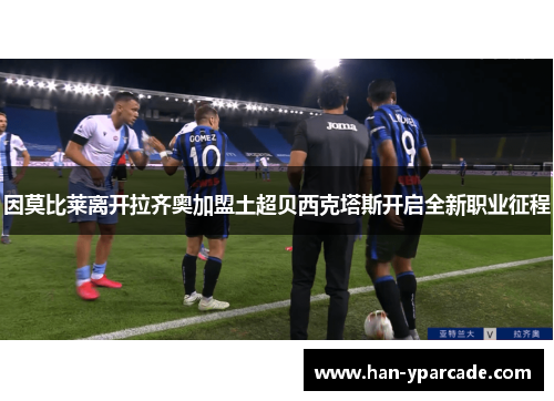 因莫比莱离开拉齐奥加盟土超贝西克塔斯开启全新职业征程