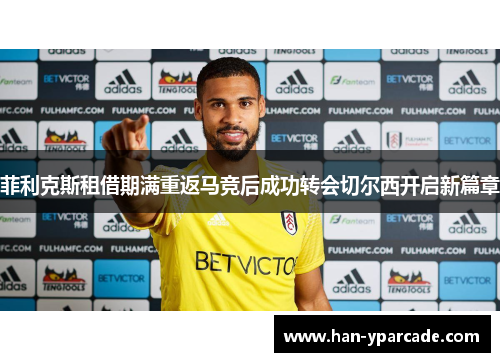 菲利克斯租借期满重返马竞后成功转会切尔西开启新篇章