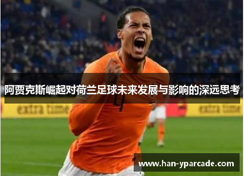 阿贾克斯崛起对荷兰足球未来发展与影响的深远思考