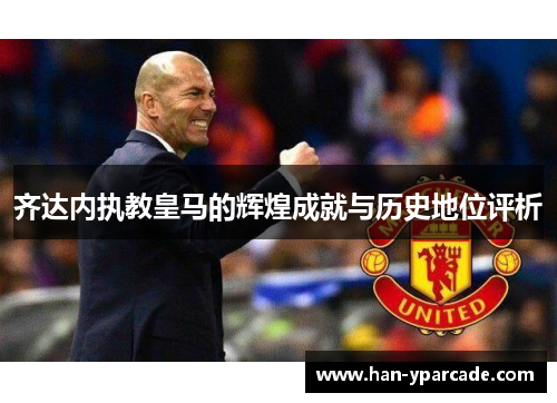 齐达内执教皇马的辉煌成就与历史地位评析